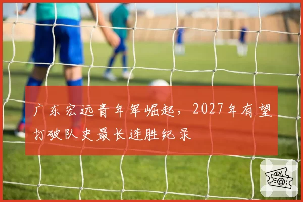 广东宏远青年军崛起，2027年有望打破队史最长连胜纪录