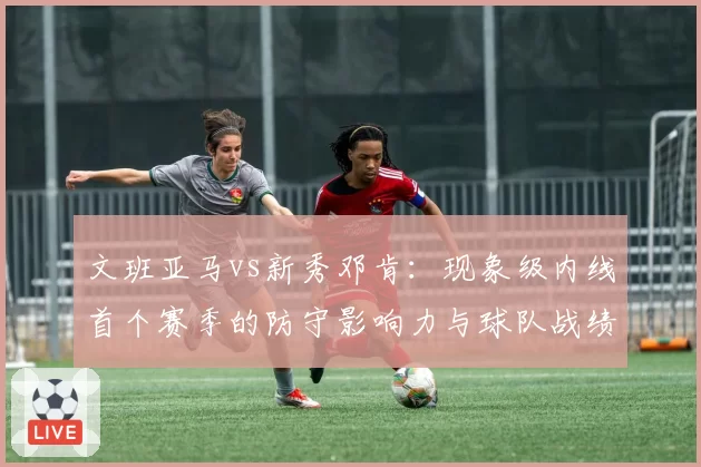 文班亚马vs新秀邓肯：现象级内线首个赛季的防守影响力与球队战绩关联