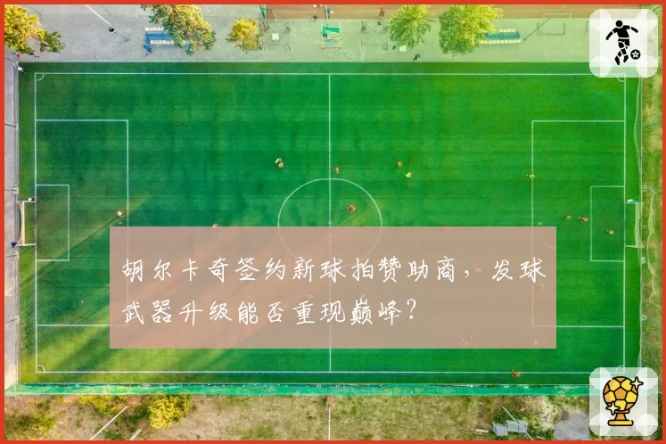胡尔卡奇签约新球拍赞助商,发球武器升级能否重现巅峰?