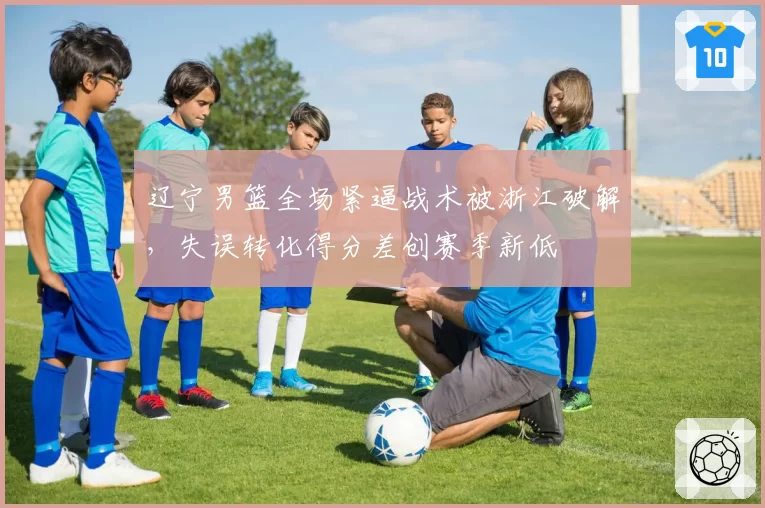 辽宁男篮全场紧逼战术被浙江破解,失误转化得分差创赛季新低
