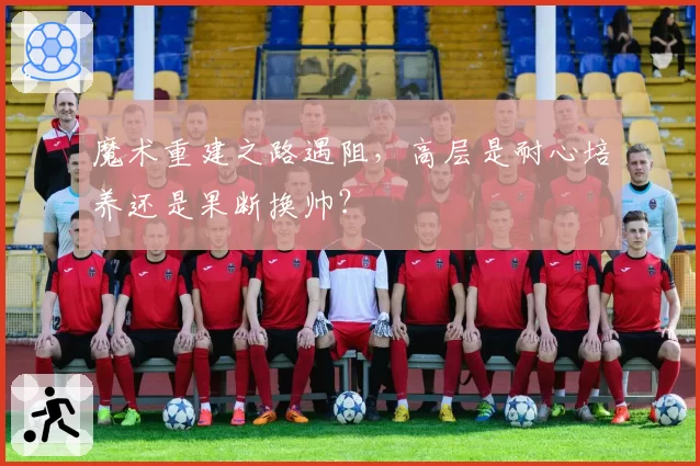 魔术重建之路遇阻，高层是耐心培养还是果断换帅？