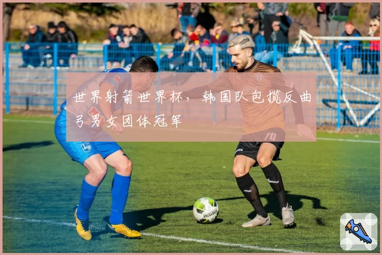 世界射箭世界杯，韩国队包揽反曲弓男女团体冠军