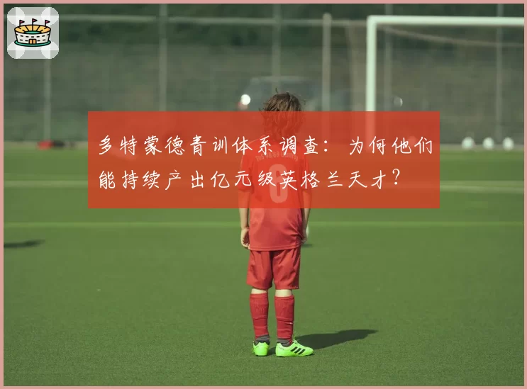 多特蒙德青训体系调查：为何他们能持续产出亿元级英格兰天才？