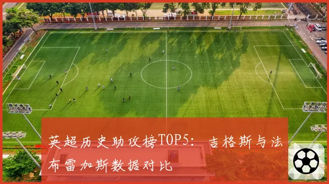 英超历史助攻榜TOP5：吉格斯与法布雷加斯数据对比