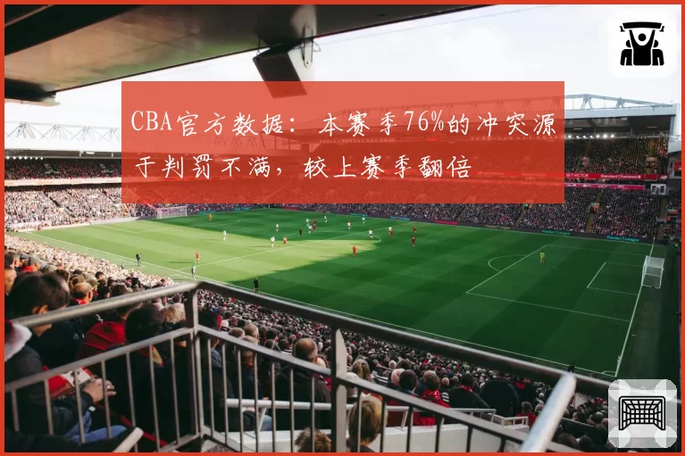 CBA官方数据:本赛季76%的冲突源于判罚不满,较上赛季翻倍