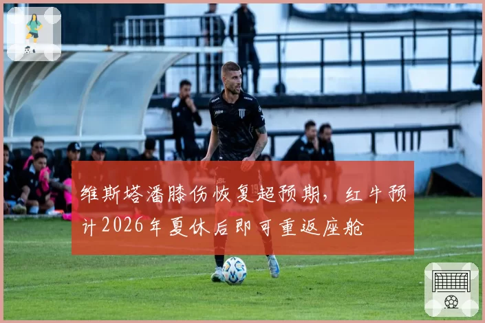 维斯塔潘膝伤恢复超预期,红牛预计2026年夏休后即可重返座舱