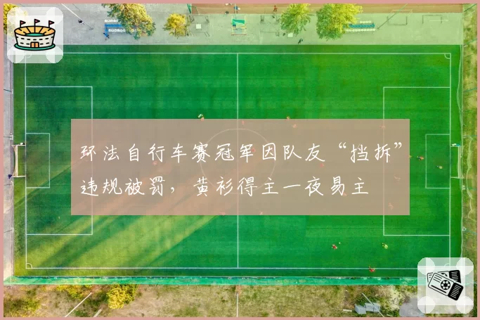 环法自行车赛冠军因队友“挡拆”违规被罚,黄衫得主一夜易主