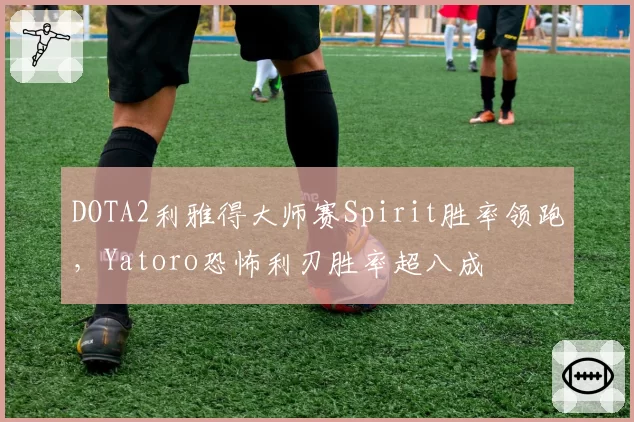 DOTA2利雅得大师赛Spirit胜率领跑,Yatoro恐怖利刃胜率超八成