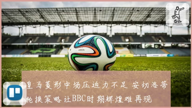 皇马菱形中场压迫力不足 安切洛蒂轮换策略让BBC时期辉煌难再现
