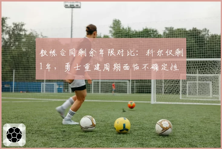 教练合同剩余年限对比:科尔仅剩1年,勇士重建周期面临不确定性
