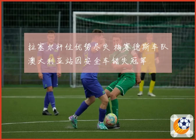 拉塞尔杆位优势尽失 梅赛德斯车队澳大利亚站因安全车错失冠军