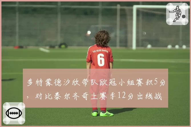 多特蒙德沙欣带队欧冠小组赛积5分，对比泰尔齐奇上赛季12分出线战绩反差大
