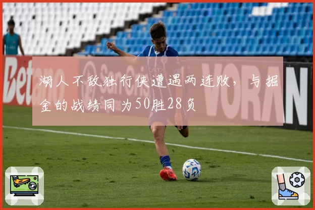 湖人不敌独行侠遭遇两连败，与掘金的战绩同为50胜28负