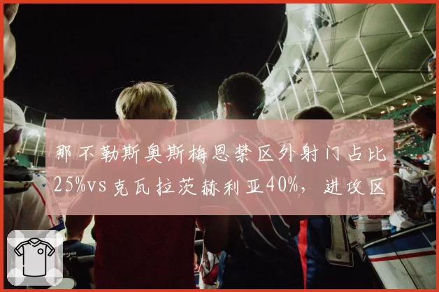 那不勒斯奥斯梅恩禁区外射门占比25%vs克瓦拉茨赫利亚40%，进攻区域偏好解析